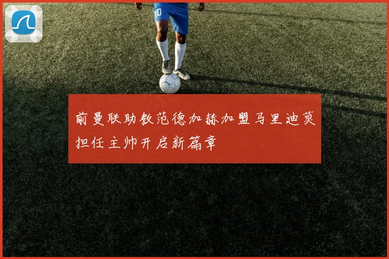 前曼联助教范德加赫加盟马里迪莫担任主帅开启新篇章