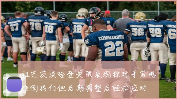 祖巴茨谈哈登受限表现称对手策略难倒我们但后期调整后轻松应对