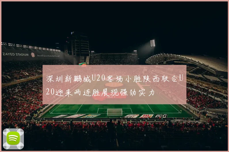 深圳新鹏城U20客场小胜陕西联合U20迎来两连胜展现强劲实力