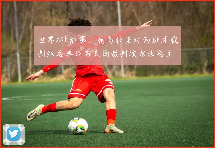 世界杯H组第三轮乌拉圭对西班牙裁判组名单公布美国裁判埃尔法思主裁判