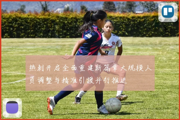 热刺开启全面重建新篇章大规模人员调整与精准引援并行推进