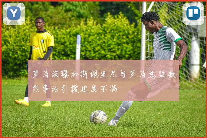 罗马诺曝加斯佩里尼与罗马总监激烈争论引援进度不满