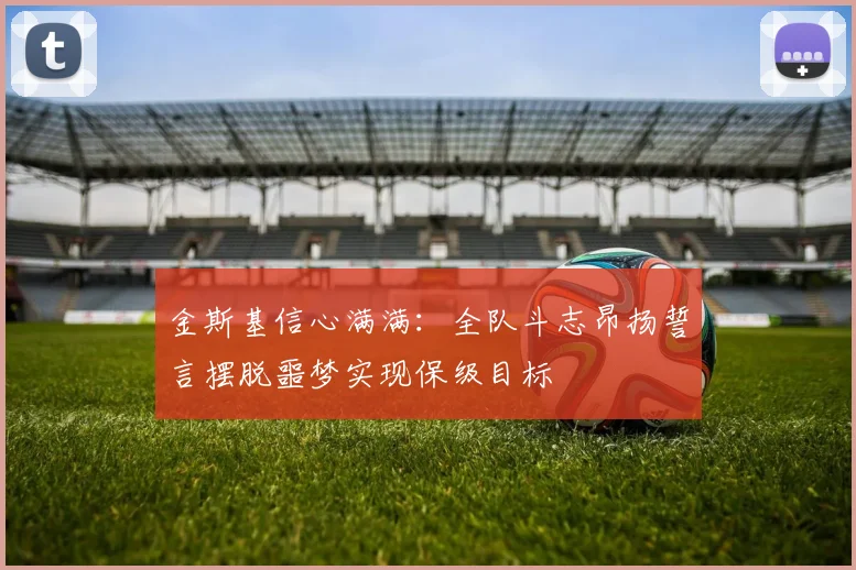 金斯基信心满满：全队斗志昂扬誓言摆脱噩梦实现保级目标