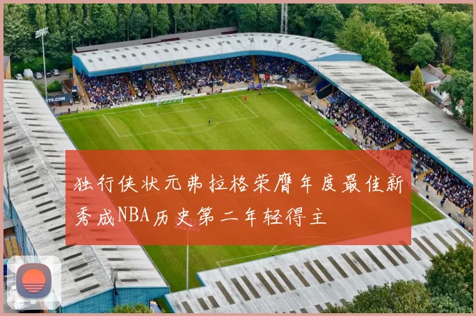 独行侠状元弗拉格荣膺年度最佳新秀成NBA历史第二年轻得主