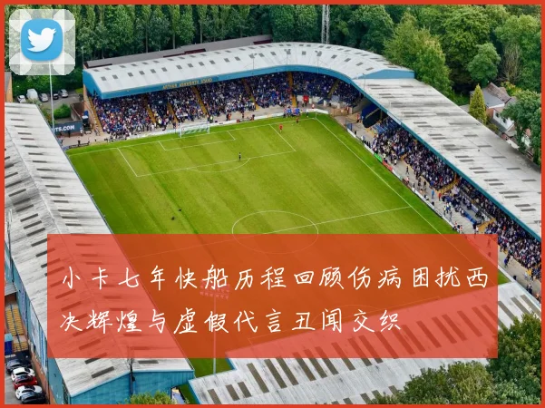 小卡七年快船历程回顾伤病困扰西决辉煌与虚假代言丑闻交织
