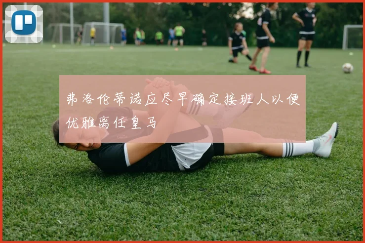 弗洛伦蒂诺应尽早确定接班人以便优雅离任皇马