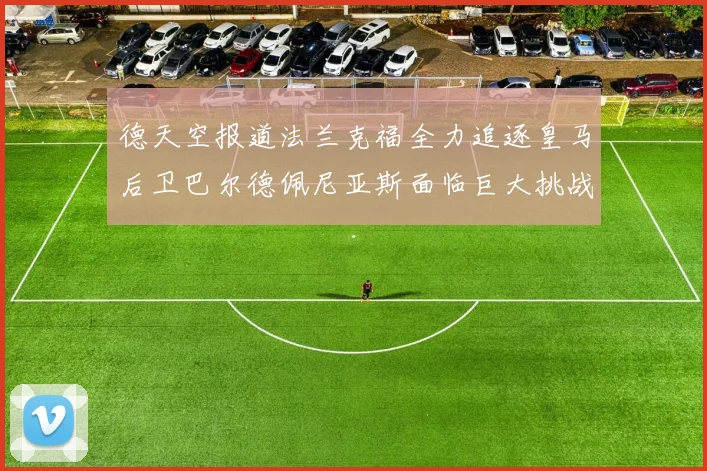 德天空报道法兰克福全力追逐皇马后卫巴尔德佩尼亚斯面临巨大挑战