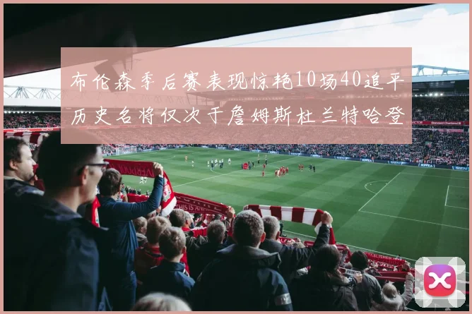 布伦森季后赛表现惊艳10场40追平历史名将仅次于詹姆斯杜兰特哈登