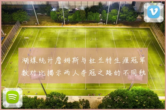 湖媒统计詹姆斯与杜兰特生涯冠军数对比揭示两人夺冠之路的不同轨迹