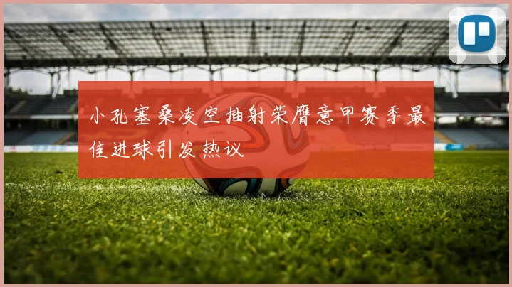 小孔塞桑凌空抽射荣膺意甲赛季最佳进球引发热议