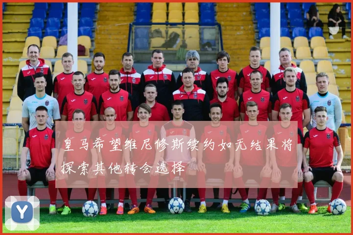 皇马希望维尼修斯续约如无结果将探索其他转会选择