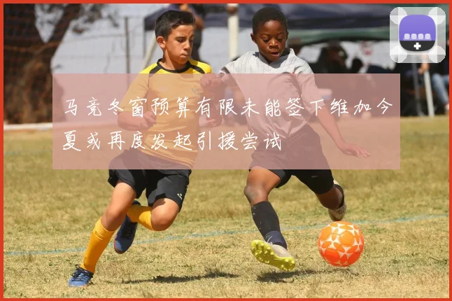 马竞冬窗预算有限未能签下维加今夏或再度发起引援尝试