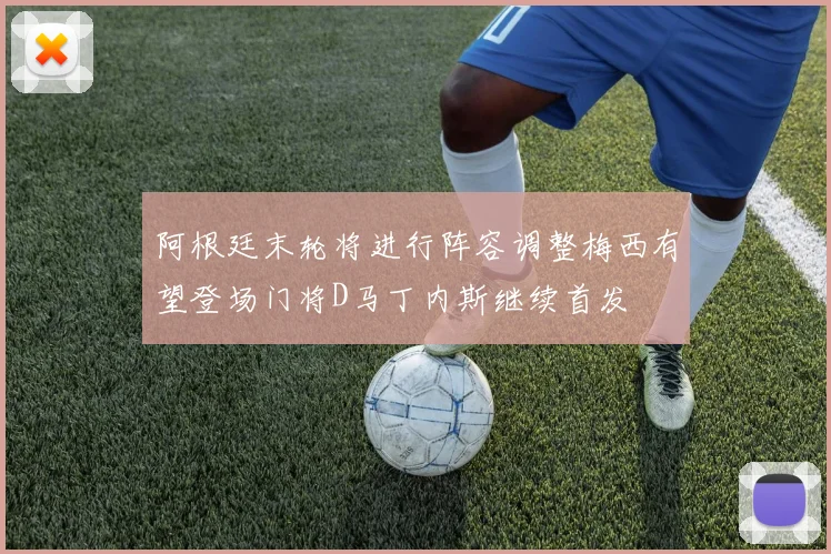 阿根廷末轮将进行阵容调整梅西有望登场门将D马丁内斯继续首发