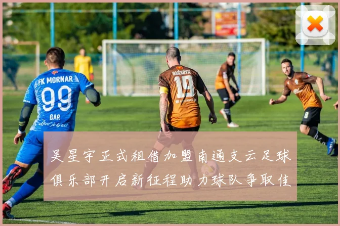 吴星宇正式租借加盟南通支云足球俱乐部开启新征程助力球队争取佳绩