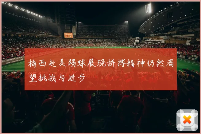 梅西赴美踢球展现拼搏精神仍然渴望挑战与进步