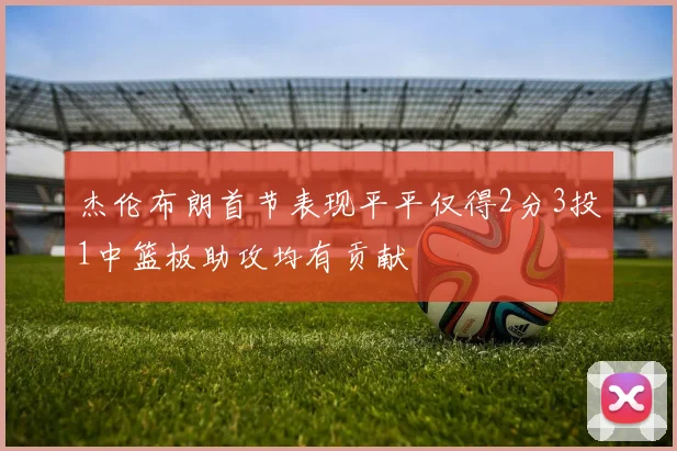 杰伦布朗首节表现平平仅得2分3投1中篮板助攻均有贡献