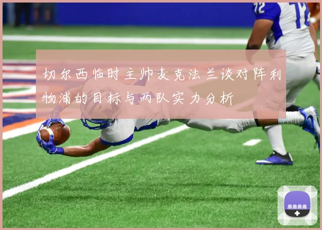 切尔西临时主帅麦克法兰谈对阵利物浦的目标与两队实力分析
