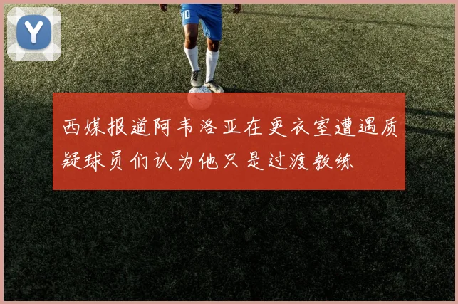 西媒报道阿韦洛亚在更衣室遭遇质疑球员们认为他只是过渡教练