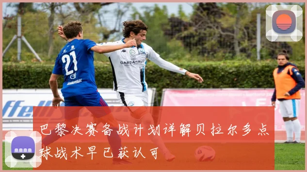 巴黎决赛备战计划详解贝拉尔多点球战术早已获认可