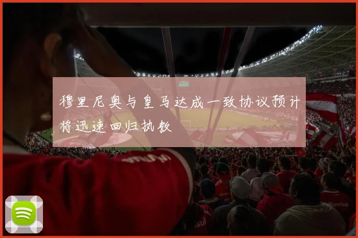 穆里尼奥与皇马达成一致协议预计将迅速回归执教