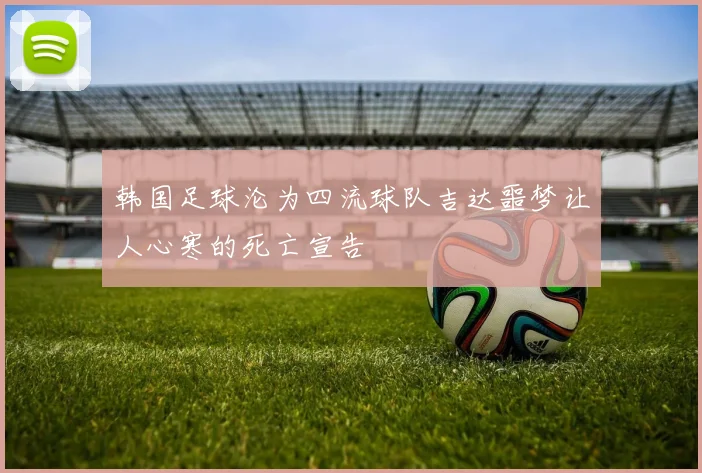 韩国足球沦为四流球队吉达噩梦让人心寒的死亡宣告