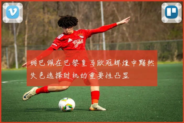 姆巴佩在巴黎皇马欧冠辉煌中黯然失色选择时机的重要性凸显
