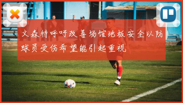 文森特呼吁改善场馆地板安全以防球员受伤希望能引起重视