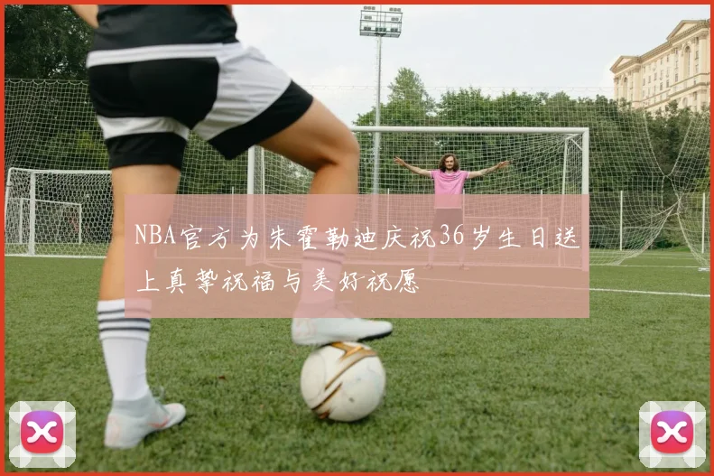 NBA官方为朱霍勒迪庆祝36岁生日送上真挚祝福与美好祝愿